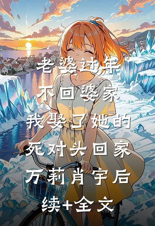 老婆过年不回婆家，我娶了她的死对头回家万莉肖宇后续+全文