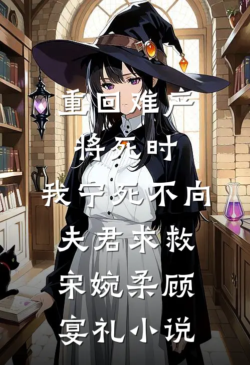 重回难产将死时，我宁死不向夫君求救宋婉柔顾宴礼小说