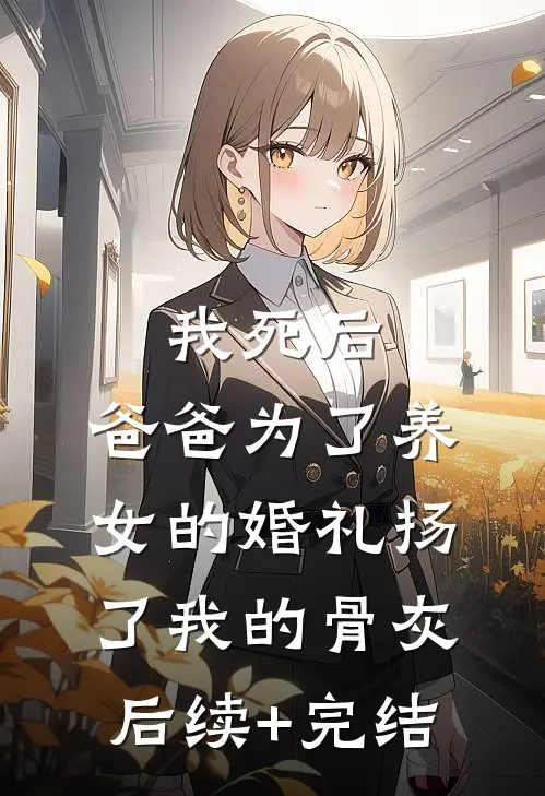我死后，爸爸为了养女的婚礼扬了我的骨灰后续+完结