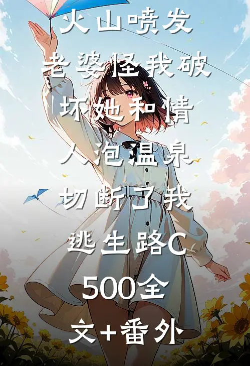 火山喷发，老婆怪我破坏她和情人泡温泉，切断了我逃生路C500全文+番外