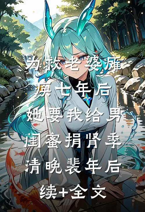 为救老婆瘫痪七年后，她要我给男闺蜜捐肾季清晚裴年后续+全文