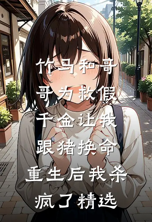 竹马和哥哥为救假千金让我跟猪换命，重生后我杀疯了精选