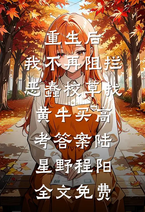 重生后，我不再阻拦恶蠢校草找黄牛买高考答案陆星野程阳全文免费