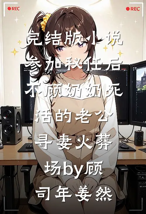 完结版小说参加秘任后，不顾奶奶死活的老公寻妻火葬场by顾司年姜然