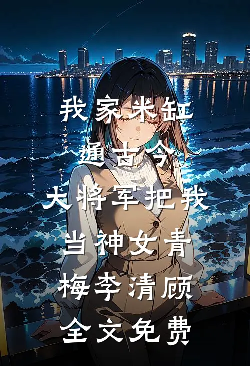 我家米缸通古今，大将军把我当神女青梅李清顾全文免费