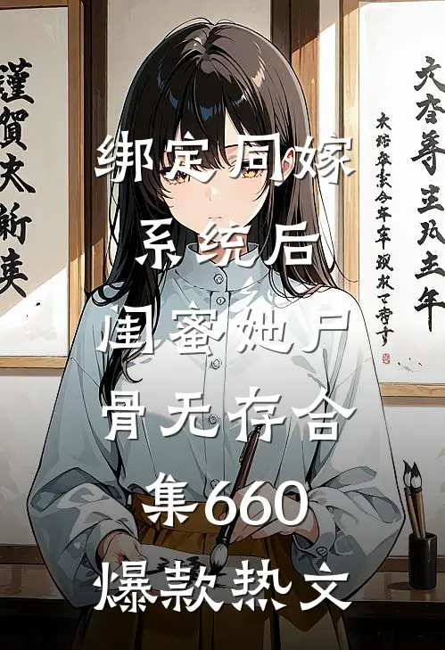 绑定同嫁系统后，闺蜜她尸骨无存合集660爆款热文