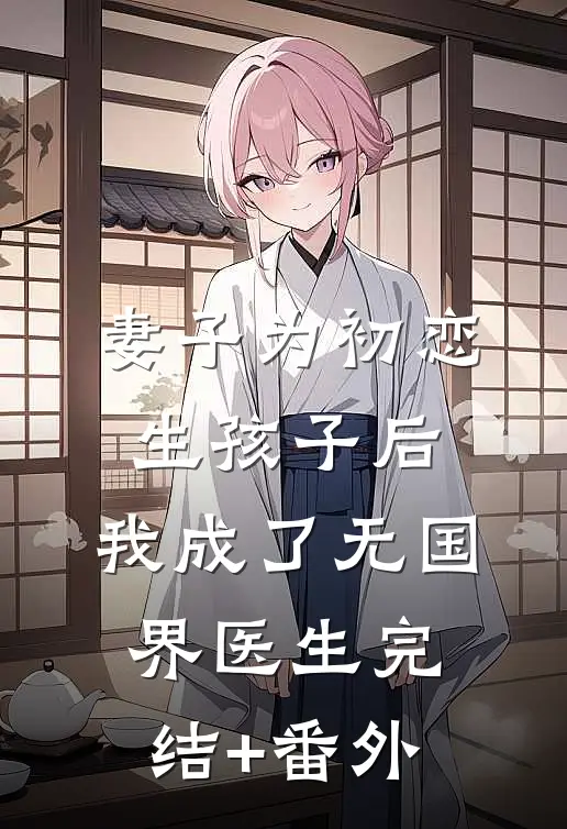 妻子为初恋生孩子后，我成了无国界医生完结+番外