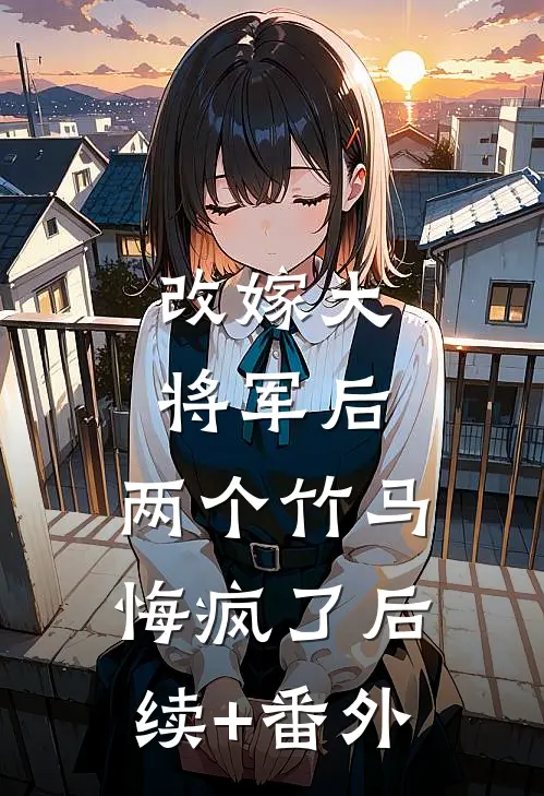 改嫁大将军后，两个竹马悔疯了后续+番外