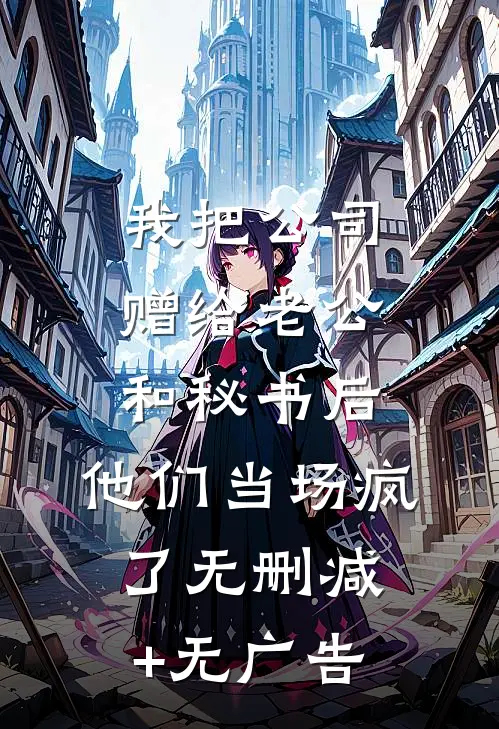 我把公司赠给老公和秘书后，他们当场疯了无删减+无广告