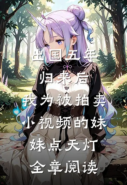 出国五年归来后，我为被拍卖小视频的妹妹点天灯全章阅读
