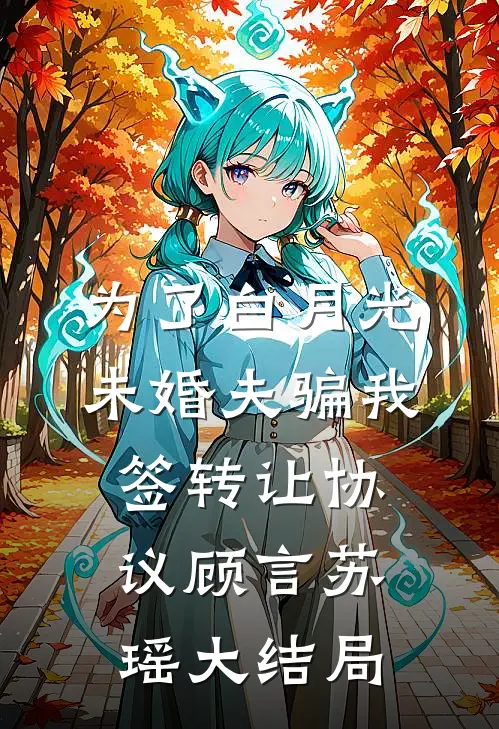 为了白月光，未婚夫骗我签转让协议顾言苏瑶大结局