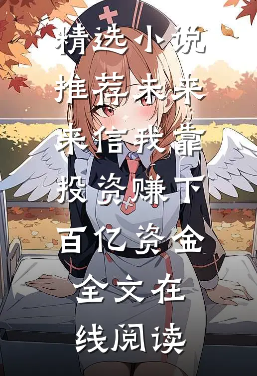 精选小说推荐未来来信我靠投资赚下百亿资金全文在线阅读