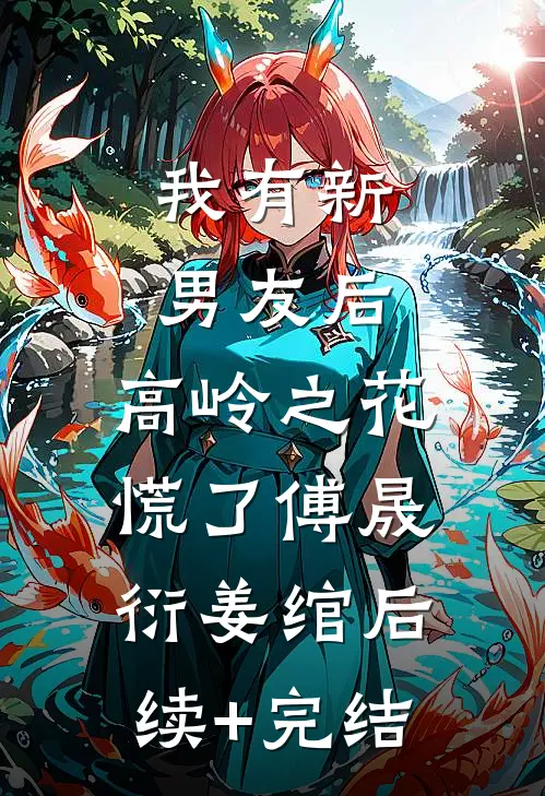 我有新男友后，高岭之花慌了傅晟衍姜绾后续+完结