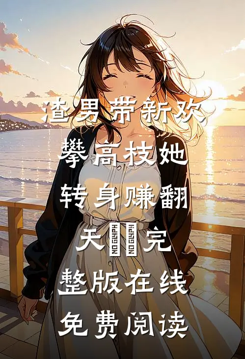 渣男带新欢攀高枝她转身赚翻天​​完整版在线免费阅读