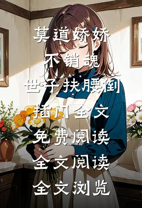 莫道娇娇不销魂,世子扶腰倒插门 全文免费阅读全文阅读全文浏览