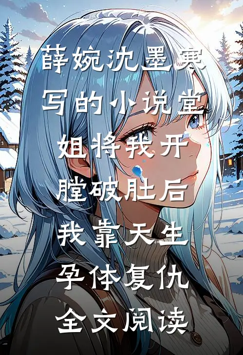 薛婉沈墨寒写的小说堂姐将我开膛破肚后，我靠天生孕体复仇全文阅读