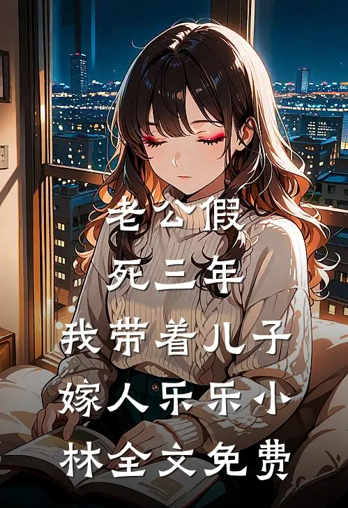 老公假死三年，我带着儿子嫁人乐乐小林全文免费