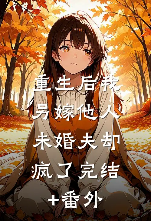重生后我另嫁他人，未婚夫却疯了完结+番外