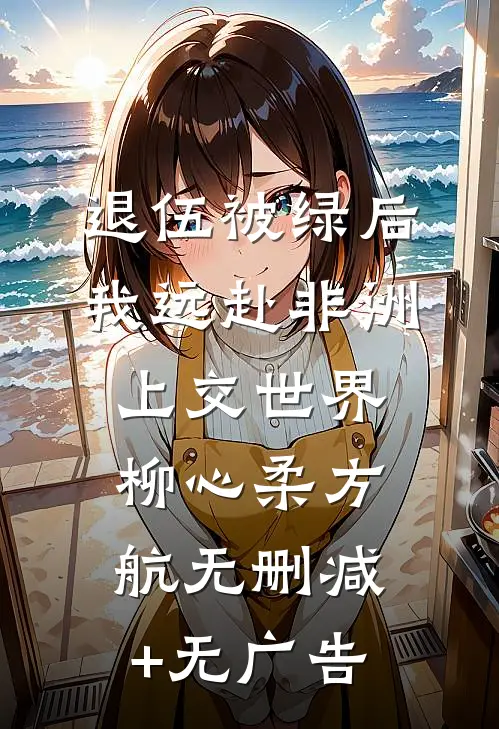 退伍被绿后，我远赴非洲上交世界柳心柔方航无删减+无广告