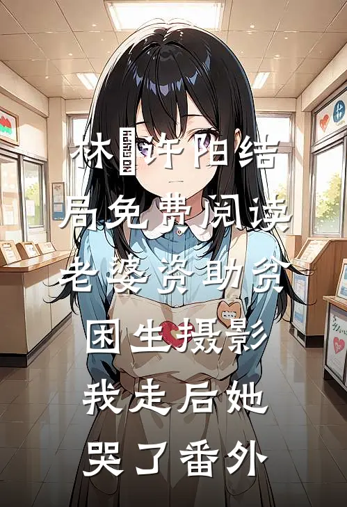 林玥许阳结局免费阅读老婆资助贫困生摄影，我走后她哭了番外