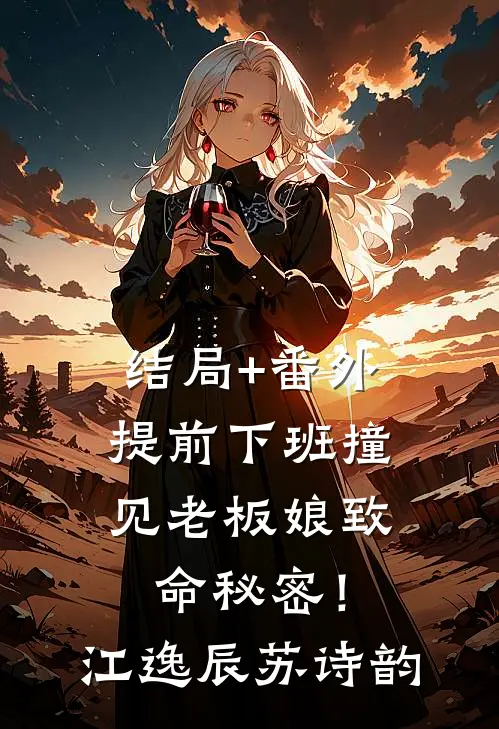 结局+番外提前下班撞见老板娘致命秘密！江逸辰苏诗韵