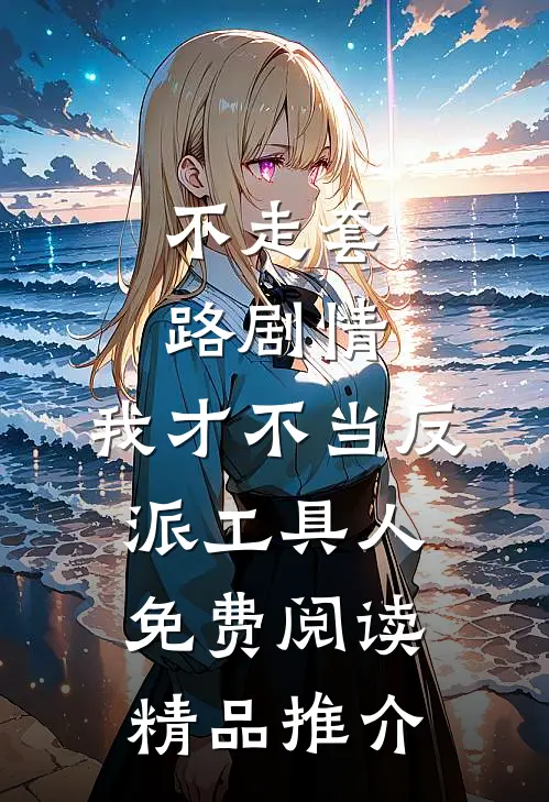 不走套路剧情,我才不当反派工具人免费阅读精品推介