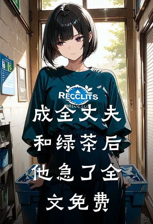 成全丈夫和绿茶后，他急了全文免费