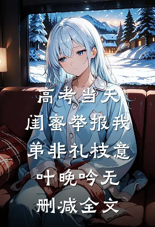 高考当天，闺蜜举报我弟非礼枝意叶晚吟无删减全文