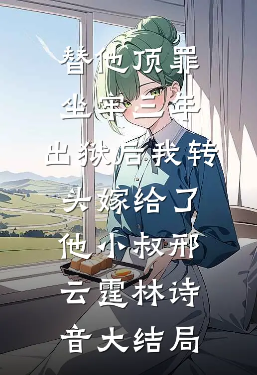 替他顶罪坐牢三年，出狱后我转头嫁给了他小叔邢云霆林诗音大结局