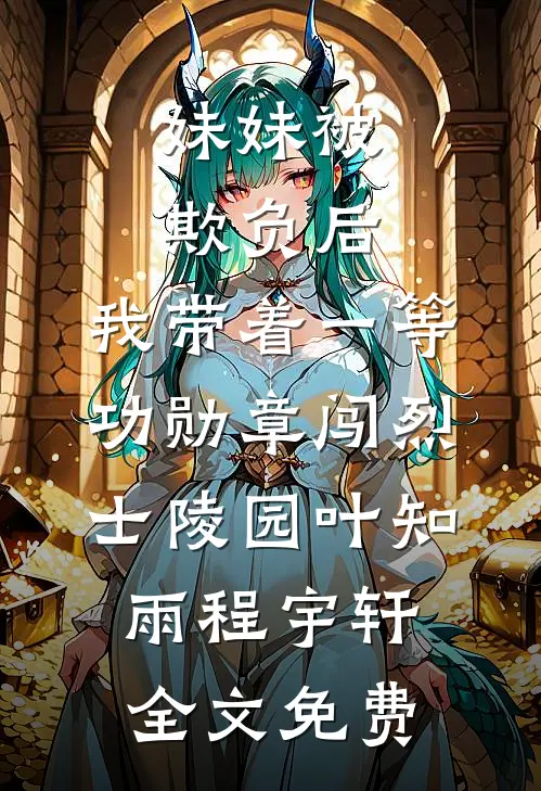 妹妹被欺负后，我带着一等功勋章闯烈士陵园叶知雨程宇轩全文免费
