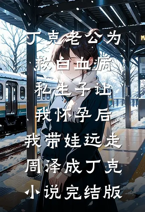 丁克老公为救白血病私生子让我怀孕后，我带娃远走周泽成丁克小说完结版