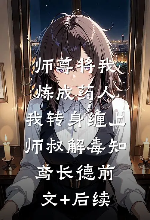 师尊将我炼成药人，我转身缠上师叔解毒知鸢长德前文+后续