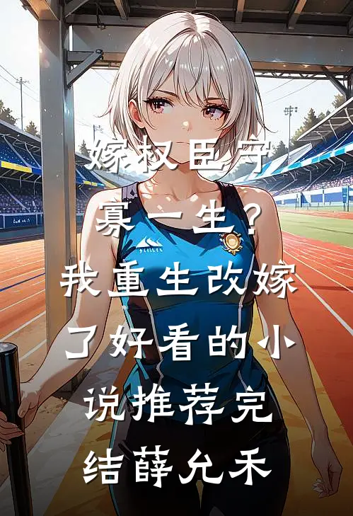 嫁权臣守寡一生？我重生改嫁了好看的小说推荐完结薛允禾