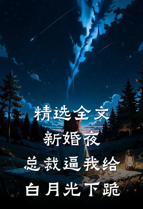 精选全文新婚夜，总裁逼我给白月光下跪