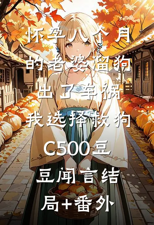 怀孕八个月的老婆溜狗出了车祸，我选择救狗C500豆豆闻言结局+番外