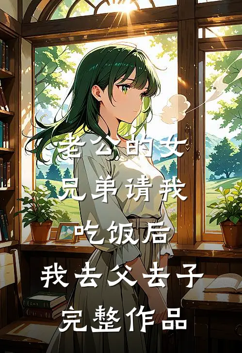 老公的女兄弟请我吃饭后，我去父去子完整作品