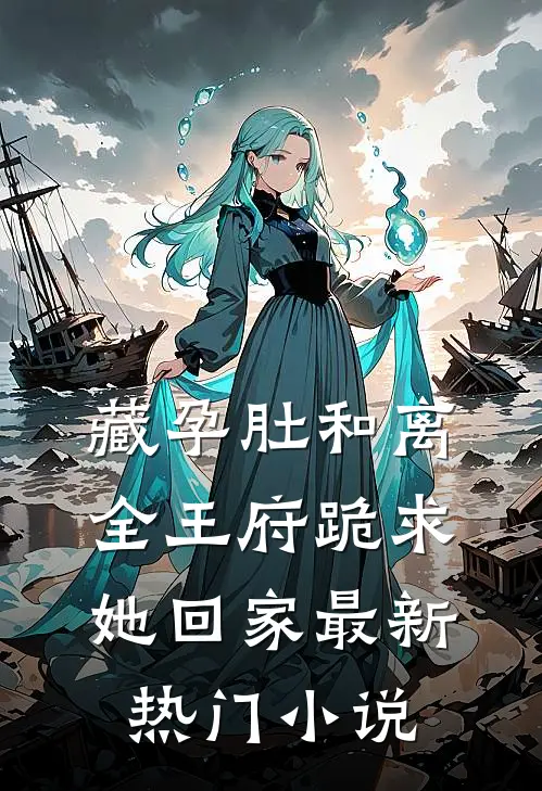 藏孕肚和离，全王府跪求她回家最新热门小说