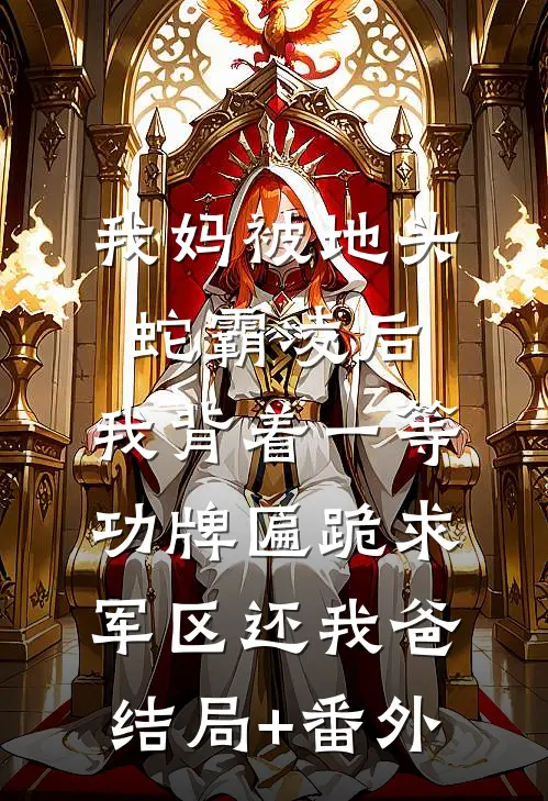 我妈被地头蛇霸凌后，我背着一等功牌匾跪求军区还我爸结局+番外