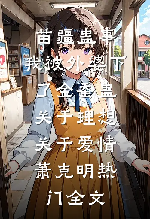 苗疆蛊事：我被外婆下了金蚕蛊-关于理想，关于爱情萧克明热门全文