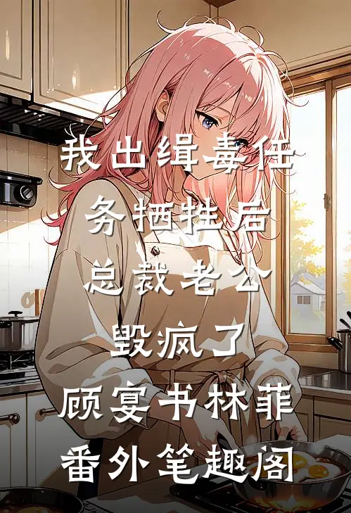 我出缉毒任务牺牲后，总裁老公毁疯了：顾宴书林菲番外笔趣阁