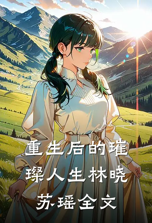 《重生后的璀璨人生》林晓苏瑶全文