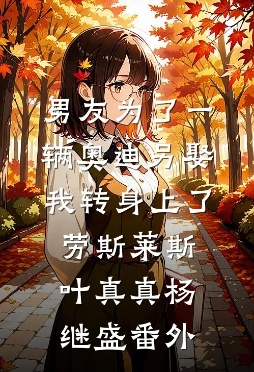 男友为了一辆奥迪另娶，我转身上了劳斯莱斯叶真真杨继盛番外