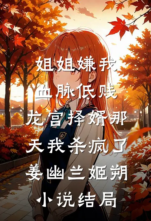 姐姐嫌我血脉低贱，龙宫择婿那天我杀疯了姜幽兰姬朔小说结局