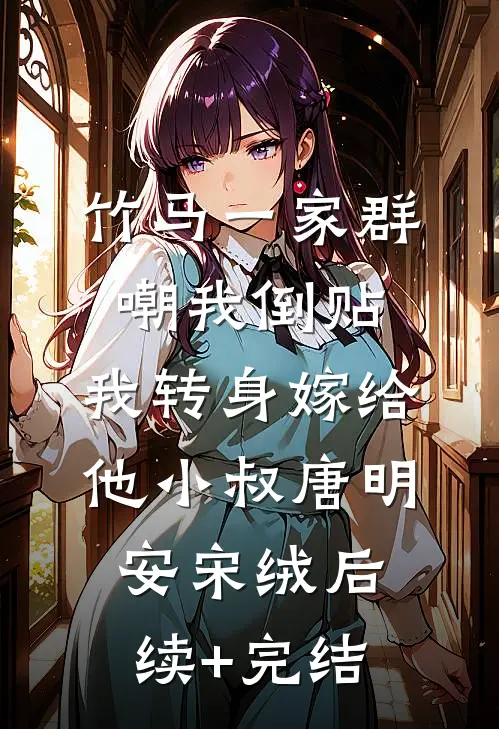 竹马一家群嘲我倒贴，我转身嫁给他小叔唐明安宋绒后续+完结