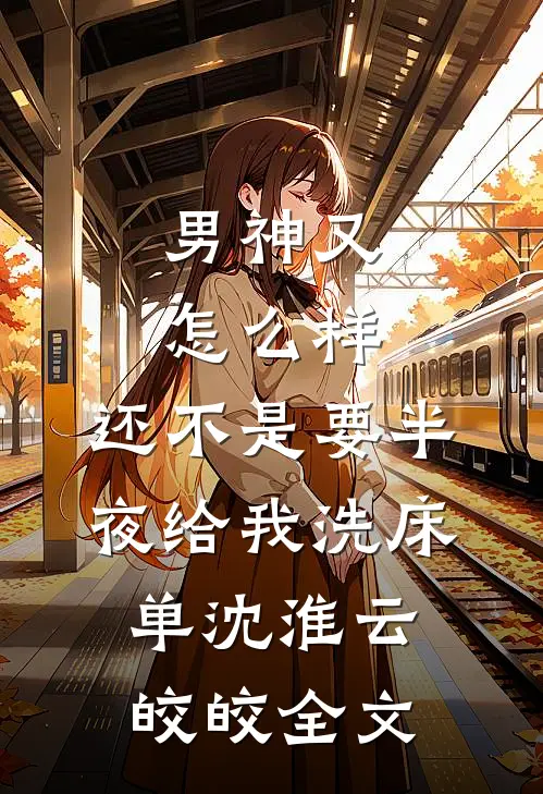 男神又怎么样，还不是要半夜给我洗床单沈淮云皎皎全文