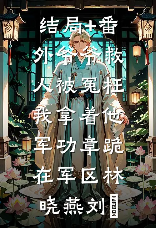 结局+番外爷爷救人被冤枉，我拿着他军功章跪在军区林晓燕刘赟