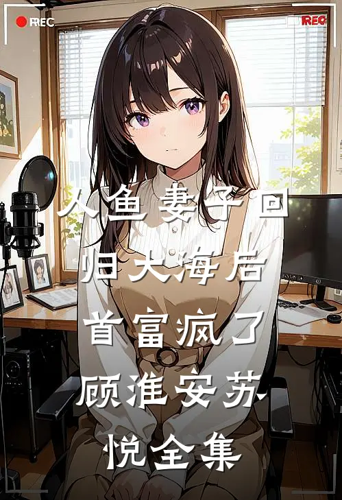 人鱼妻子回归大海后，首富疯了顾淮安苏悦全集