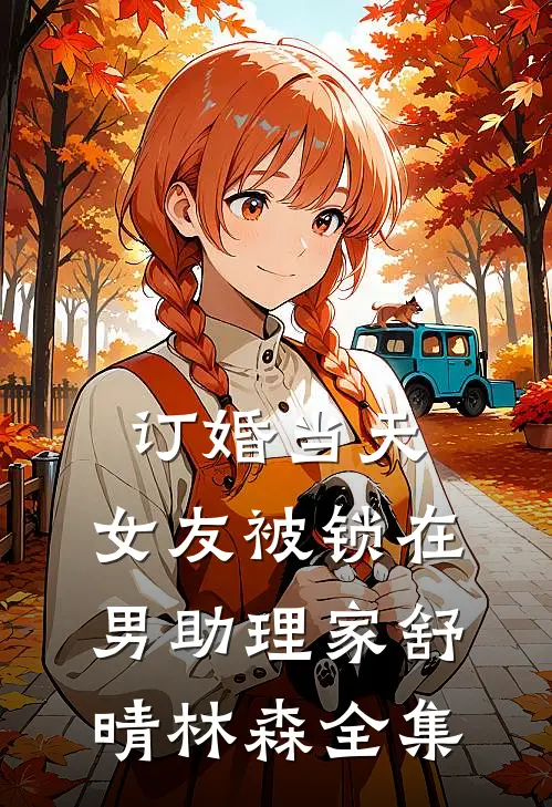 订婚当天，女友被锁在男助理家舒晴林森全集