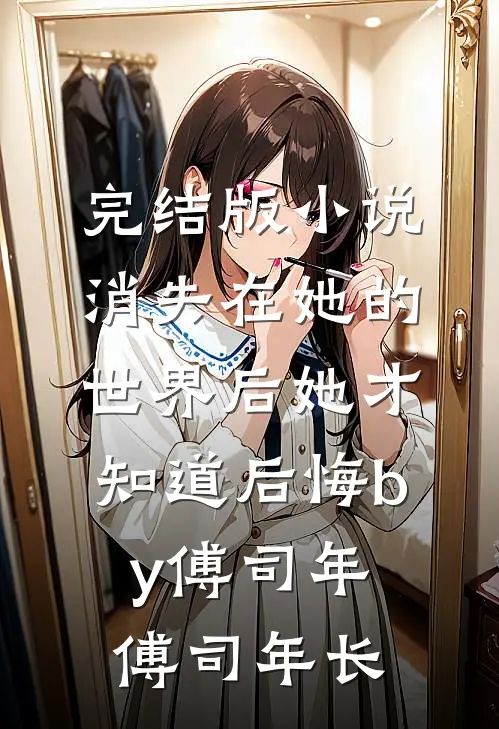完结版小说消失在她的世界后她才知道后悔by傅司年傅司年长
