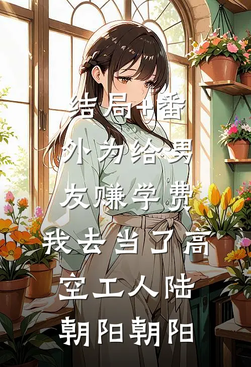 结局+番外为给男友赚学费，我去当了高空工人陆朝阳朝阳